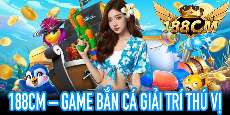 Trải nghiệm bắn cá 188CM – thưởng phong phú