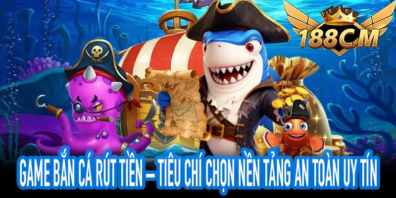 Game Bắn Cá Rút Tiền và các tiêu chí chọn nền tảng uy tín