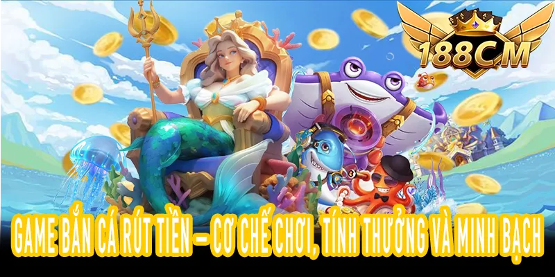 Game Bắn Cá Rút Tiền với cơ chế chơi rõ ràng và tính thưởng minh bạch