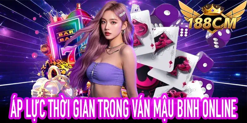 Mậu Binh 188CM với nhịp độ nhanh và áp lực thời gian