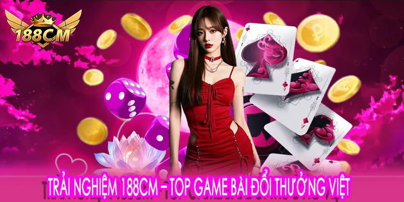 Trải nghiệm Top Game Bài Đổi Thưởng 188CM