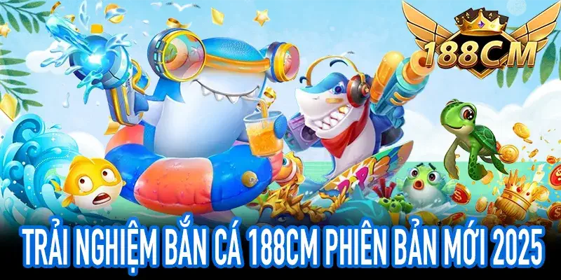 Bắn Cá 188CM phiên bản mới 2025 với cơ hội trúng thưởng