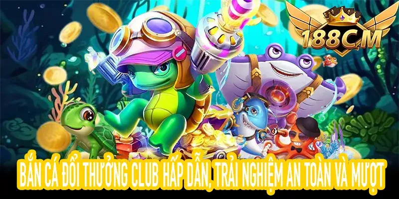 Bắn cá đổi thưởng club an toàn và mượt