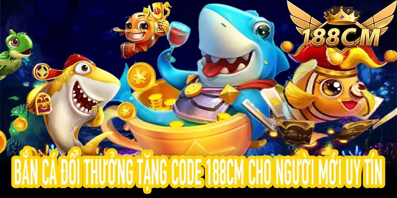 Bắn cá đổi thưởng tặng code 188CM dành cho người mới trải nghiệm