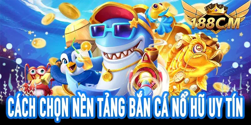 Bắn Cá Nổ Hũ – Lựa Chọn Nền Tảng Uy Tín