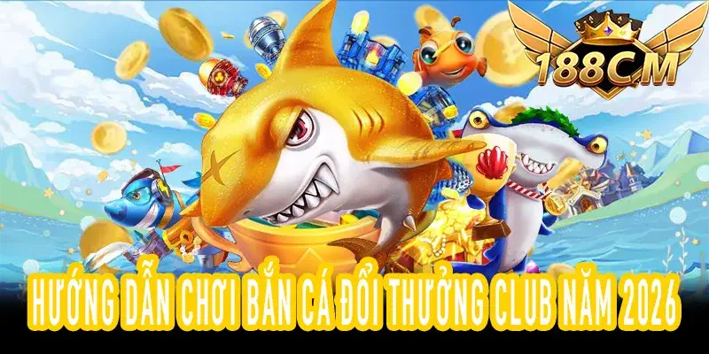 Bắn cá đổi thưởng club 2026 chi tiết