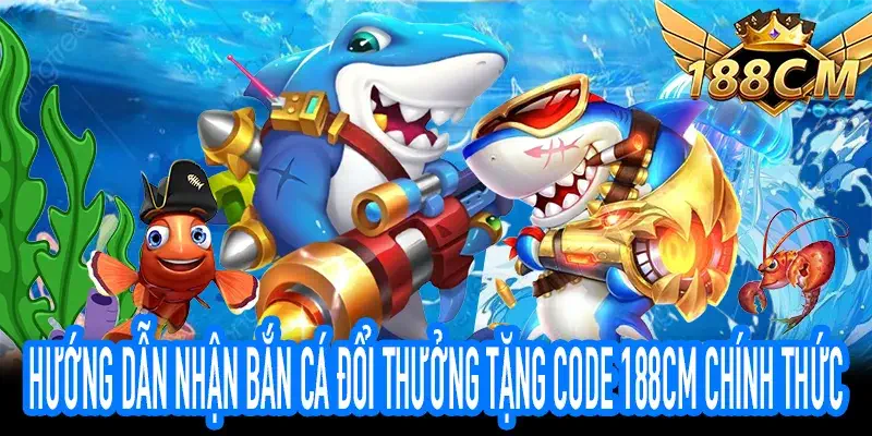 Hướng dẫn nhận bắn cá đổi thưởng tặng code 188CM chính thức