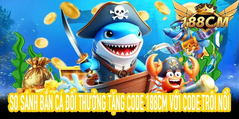 So sánh bắn cá đổi thưởng tặng code 188CM và code trôi nổi