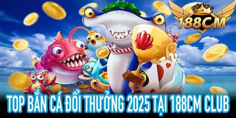 Top Bắn Cá Đổi Thưởng 2025 tại 188CM với trải nghiệm hấp dẫn
