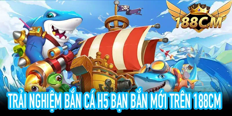 Trải nghiệm bắn cá H5 bạn bắn mới trên nền tảng 188CM