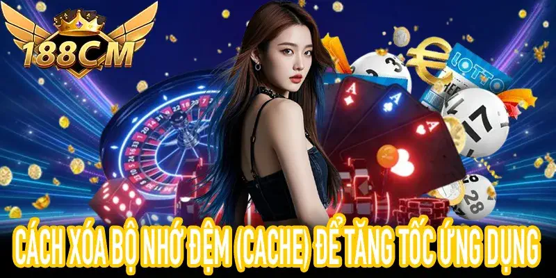 Mẹo Xóa Cache 188CM App Giúp Tăng Tốc Độ Truy Cập Mượt Mà